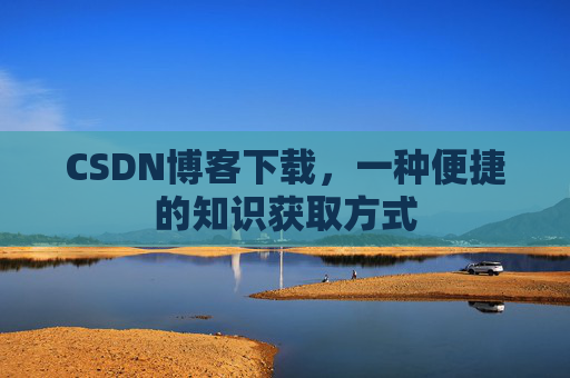 CSDN博客下载，一种便捷的知识获取方式